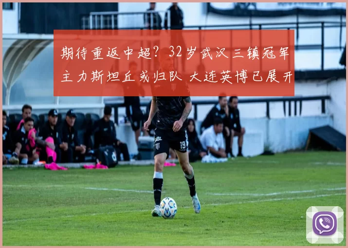 期待重返中超?32岁武汉三镇冠军主力斯坦丘或归队 大连英博已展开接触_中场_热那亚_意甲