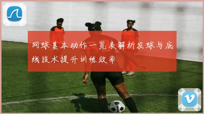 网球基本动作一览表解析发球与底线技术提升训练效率