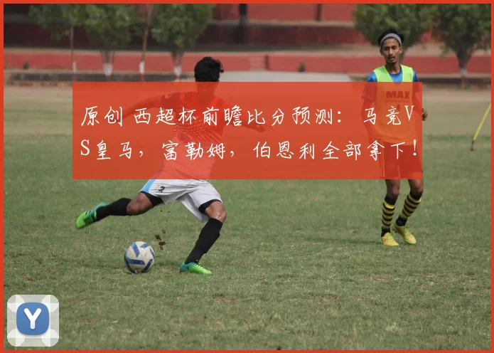 原创 西超杯前瞻比分预测：马竞VS皇马，富勒姆，伯恩利全部拿下！