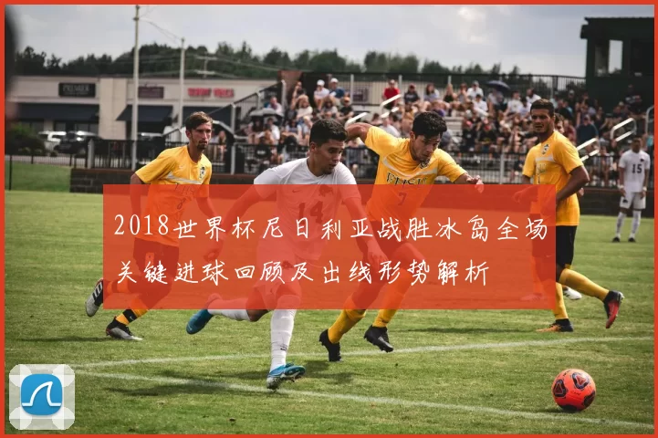 2018世界杯尼日利亚战胜冰岛全场关键进球回顾及出线形势解析