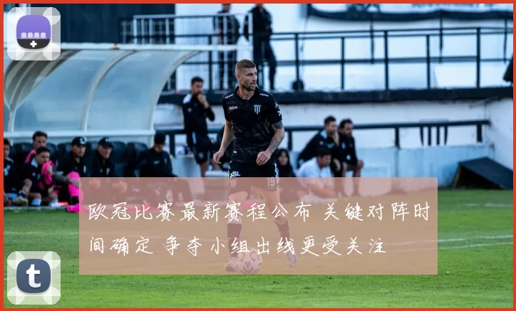 欧冠比赛最新赛程公布 关键对阵时间确定 争夺小组出线更受关注