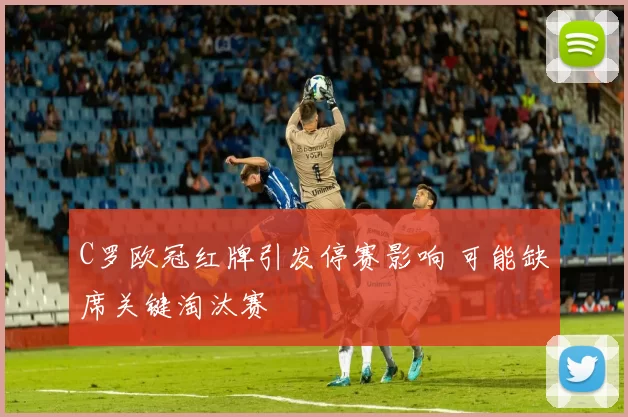C罗欧冠红牌引发停赛影响 可能缺席关键淘汰赛
