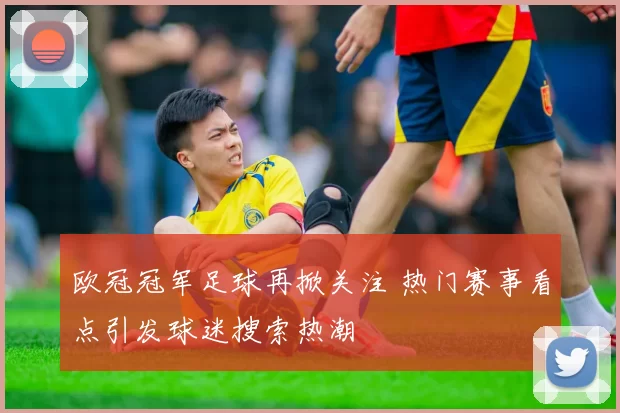 欧冠冠军足球再掀关注 热门赛事看点引发球迷搜索热潮