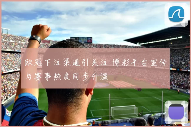 欧冠下注渠道引关注 博彩平台宣传与赛事热度同步升温