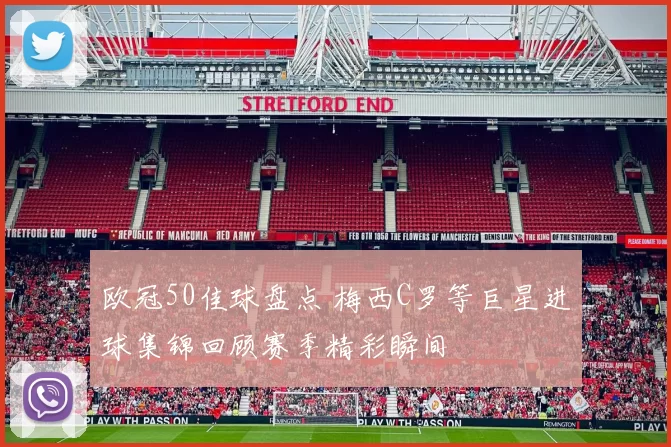 欧冠50佳球盘点 梅西C罗等巨星进球集锦回顾赛季精彩瞬间