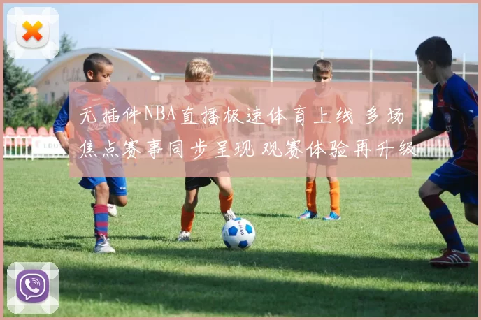 无插件NBA直播极速体育上线 多场焦点赛事同步呈现 观赛体验再升级