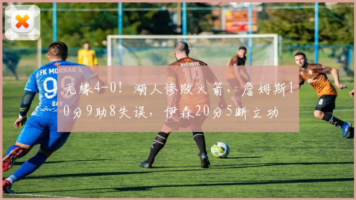 无缘4-0！湖人惨败火箭，詹姆斯10分9助8失误，伊森20分5断立功
