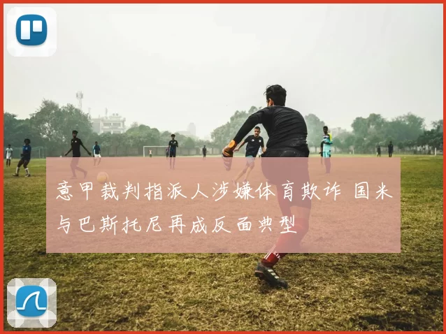 意甲裁判指派人涉嫌体育欺诈 国米与巴斯托尼再成反面典型