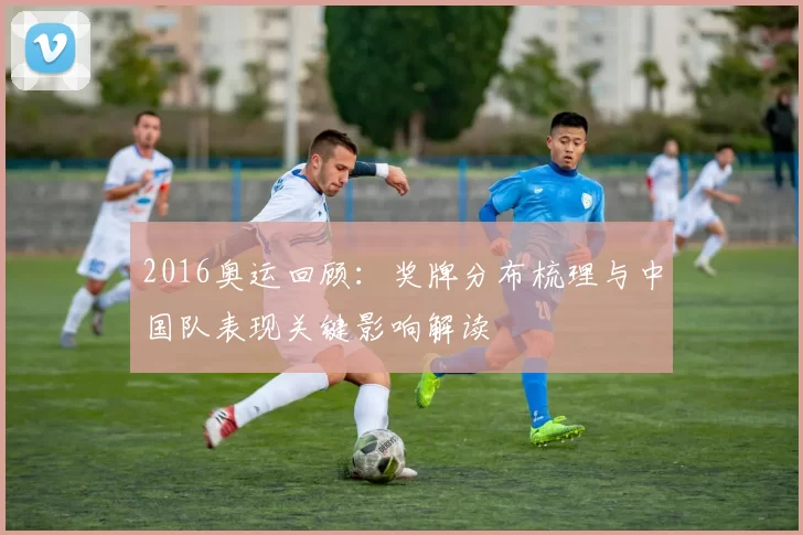 2016奥运回顾：奖牌分布梳理与中国队表现关键影响解读