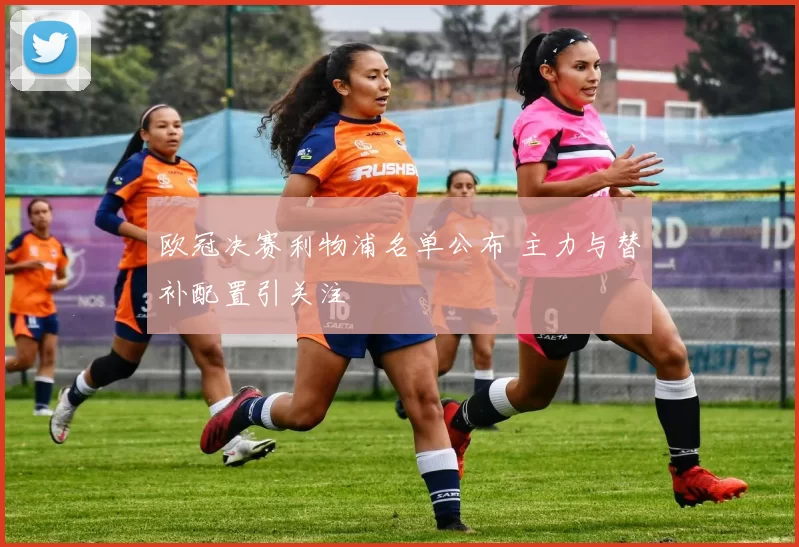 欧冠决赛利物浦名单公布 主力与替补配置引关注