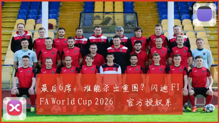 最后6席,谁能杀出重围?闪迪 FIFA World Cup 2026™ 官方授权系列邀你盖楼预言,赢好礼!