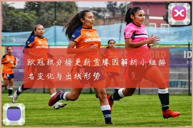 欧冠积分榜更新雪缘园解析小组排名变化与出线形势