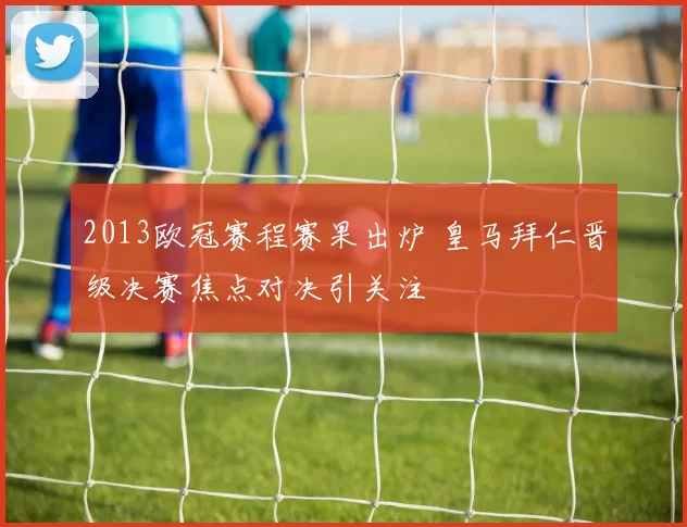 2013欧冠赛程赛果出炉 皇马拜仁晋级决赛焦点对决引关注