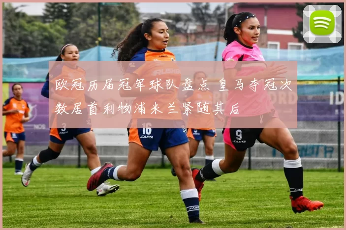 欧冠历届冠军球队盘点 皇马夺冠次数居首利物浦米兰紧随其后