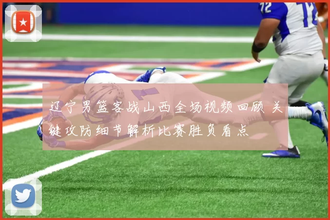 辽宁男篮客战山西全场视频回顾 关键攻防细节解析比赛胜负看点