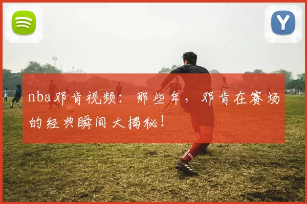 nba邓肯视频：那些年，邓肯在赛场的经典瞬间大揭秘！