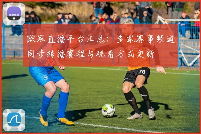 欧冠直播平台汇总：多家赛事频道同步转播赛程与观看方式更新