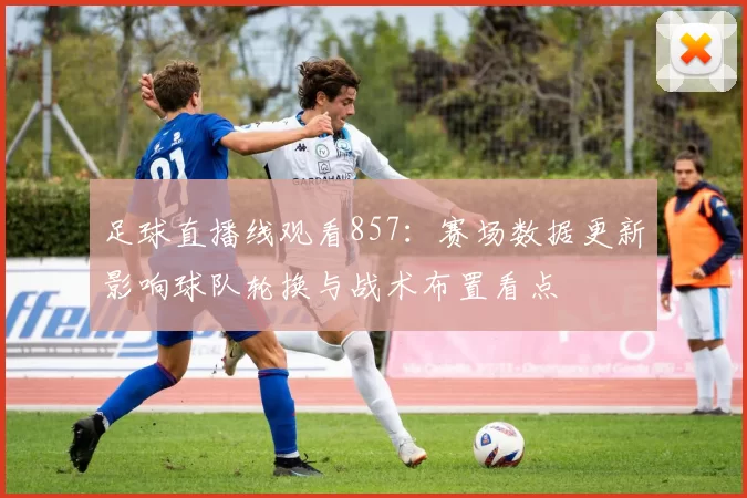 足球直播线观看857:赛场数据更新影响球队轮换与战术布置看点