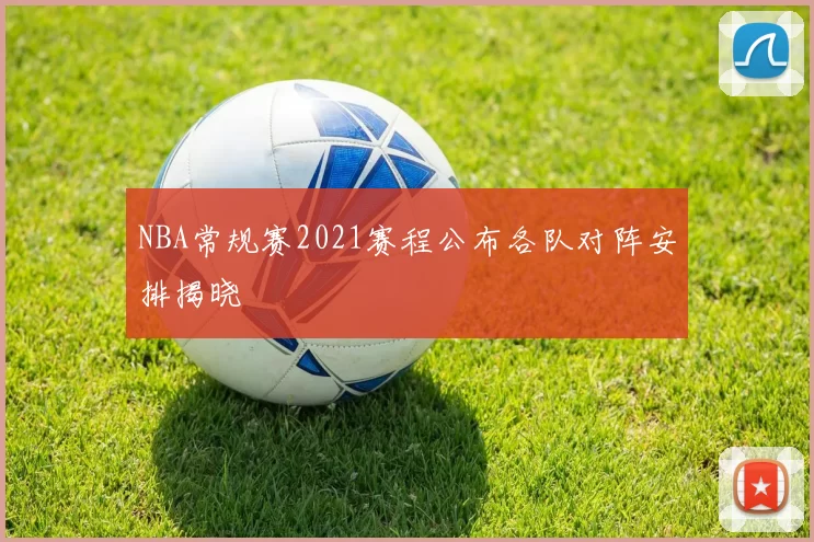 NBA常规赛2021赛程公布各队对阵安排揭晓