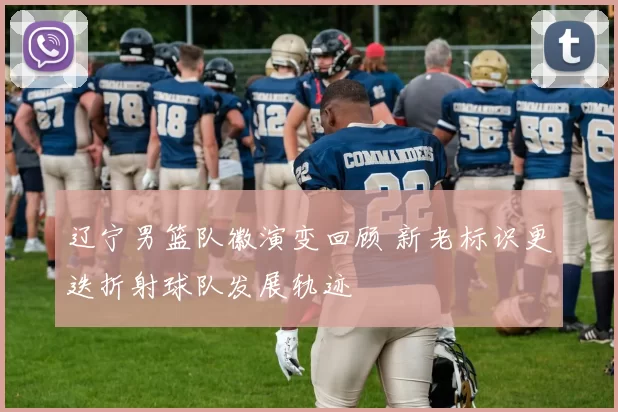 辽宁男篮队徽演变回顾 新老标识更迭折射球队发展轨迹