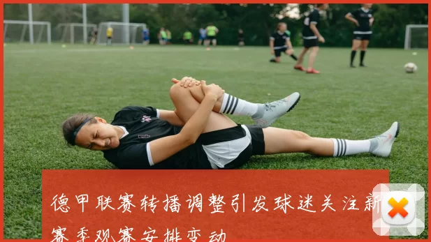 德甲联赛转播调整引发球迷关注新赛季观赛安排变动