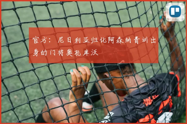 官方:尼日利亚归化阿森纳青训出身的门将奥孔库沃