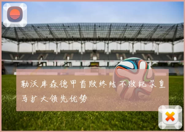 勒沃库森德甲首败终结不败纪录皇马扩大领先优势