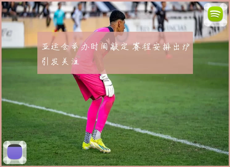 亚运会举办时间敲定 赛程安排出炉引发关注