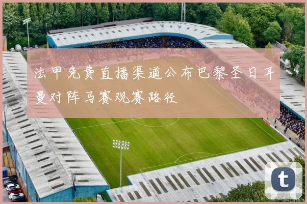 法甲免费直播渠道公布巴黎圣日耳曼对阵马赛观赛路径