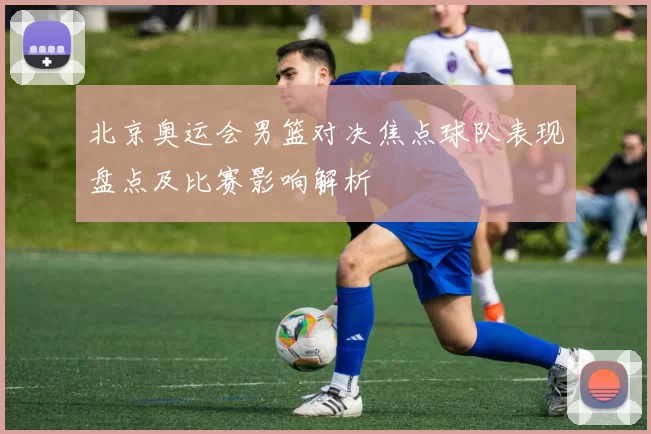 北京奥运会男篮对决焦点球队表现盘点及比赛影响解析