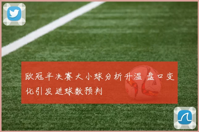 欧冠半决赛大小球分析升温 盘口变化引发进球数预判