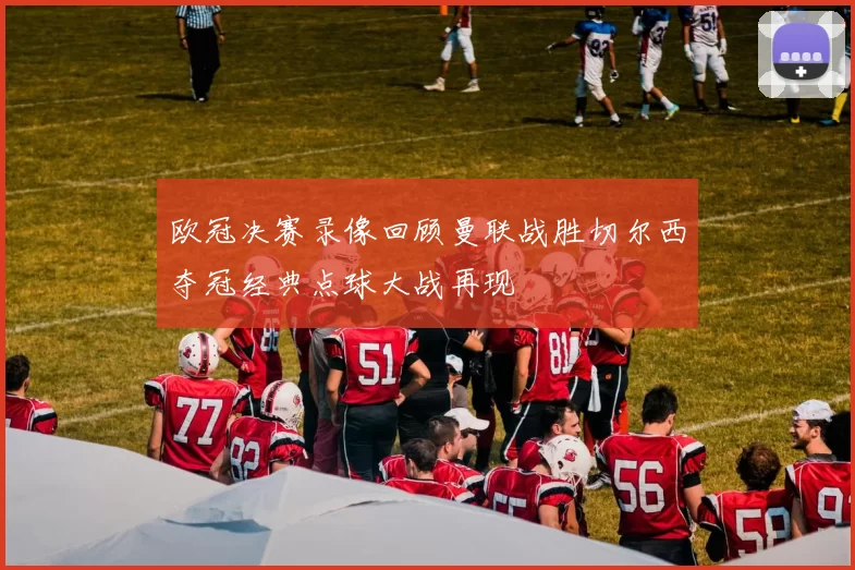 欧冠决赛录像回顾曼联战胜切尔西夺冠经典点球大战再现