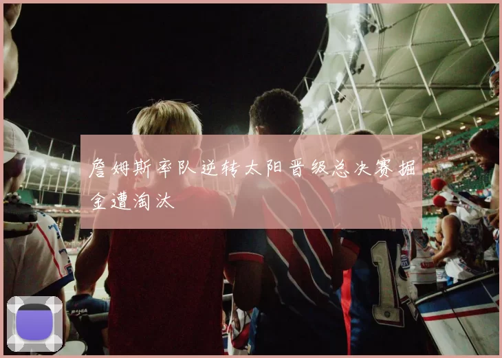 詹姆斯率队逆转太阳晋级总决赛掘金遭淘汰