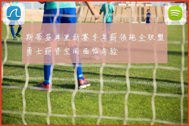 斯蒂芬库里新赛季年薪领跑全联盟勇士薪资空间面临考验