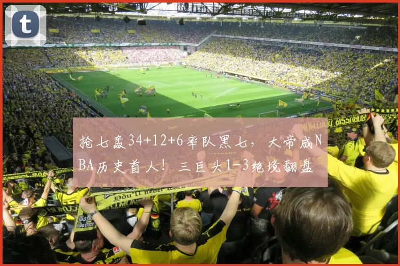 抢七轰34+12+6率队黑七，大帝成NBA历史首人！三巨头1-3绝境翻盘