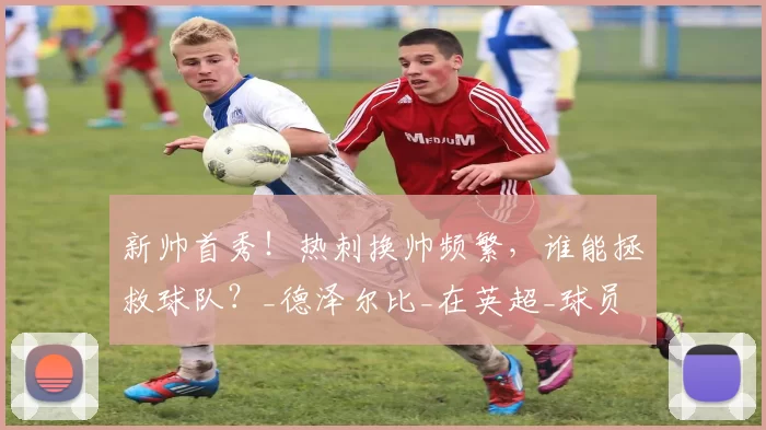新帅首秀！热刺换帅频繁，谁能拯救球队？_德泽尔比_在英超_球员