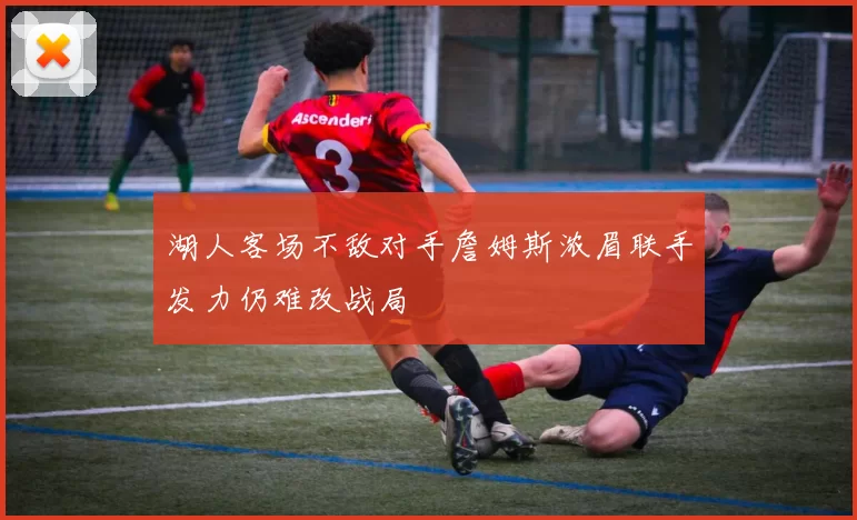 湖人客场不敌对手詹姆斯浓眉联手发力仍难改战局