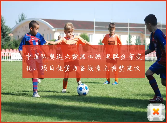 中国队奥运大数据回顾 奖牌分布变化、项目优势与备战重点调整建议