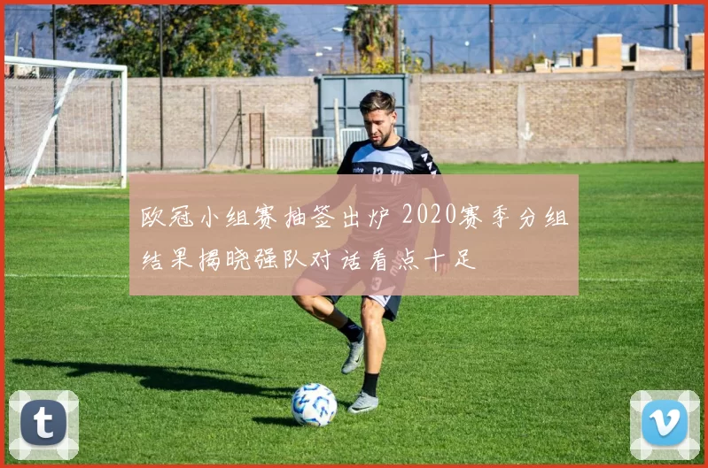 欧冠小组赛抽签出炉 2020赛季分组结果揭晓强队对话看点十足