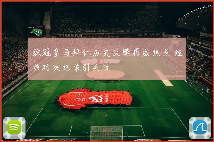 欧冠皇马拜仁历史交锋再成焦点 经典对决记录引关注