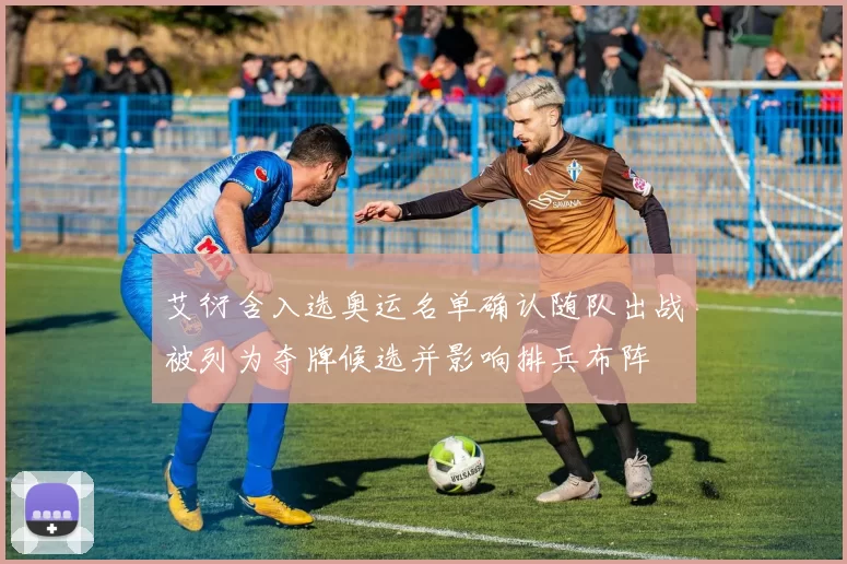 艾衍含入选奥运名单确认随队出战被列为夺牌候选并影响排兵布阵