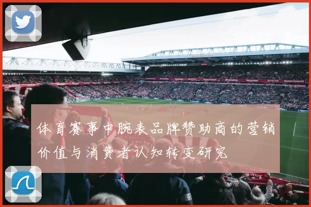 体育赛事中腕表品牌赞助商的营销价值与消费者认知转变研究