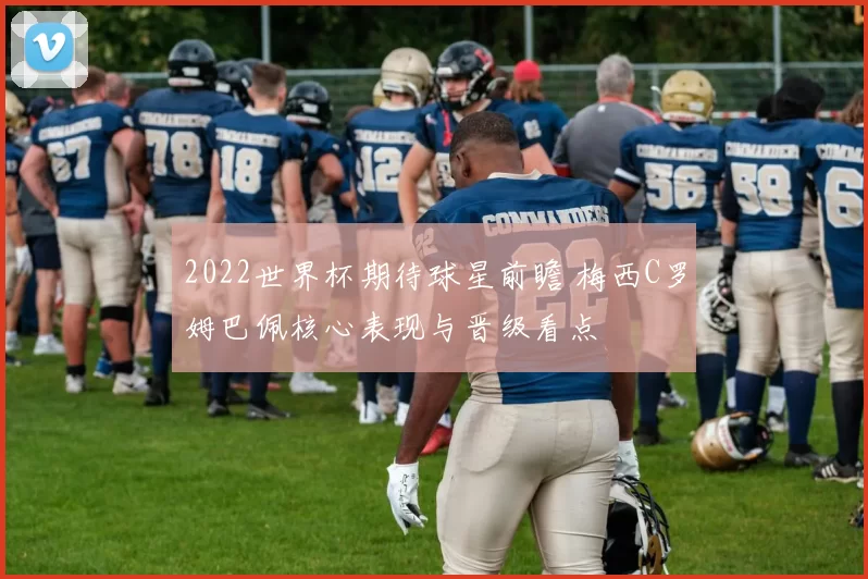 2022世界杯期待球星前瞻 梅西C罗姆巴佩核心表现与晋级看点