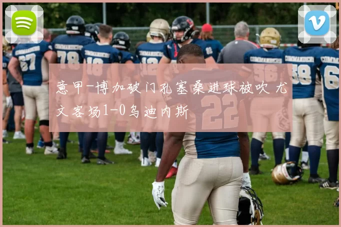 意甲-博加破门孔塞桑进球被吹 尤文客场1-0乌迪内斯