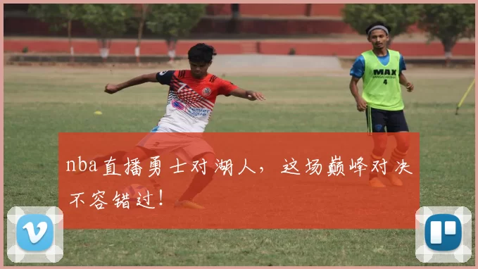 nba直播勇士对湖人，这场巅峰对决不容错过！