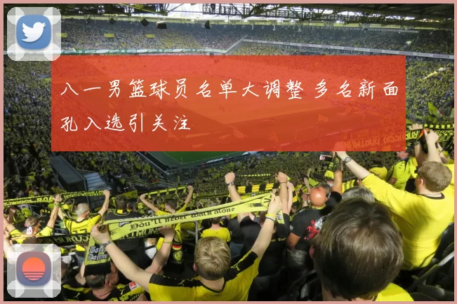 八一男篮球员名单大调整 多名新面孔入选引关注