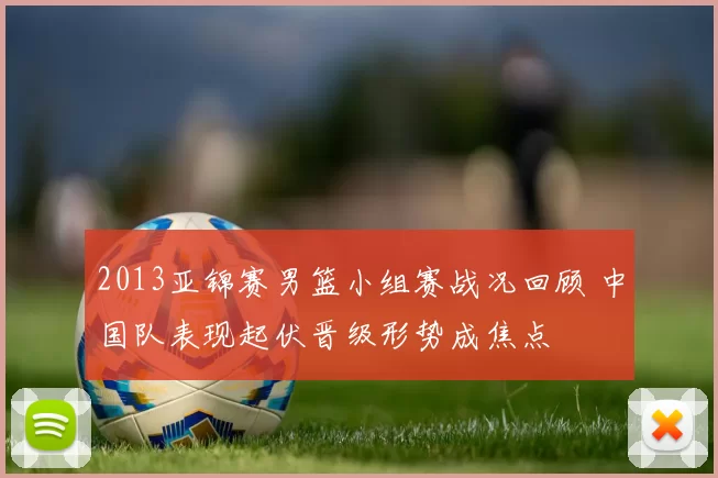 2013亚锦赛男篮小组赛战况回顾 中国队表现起伏晋级形势成焦点