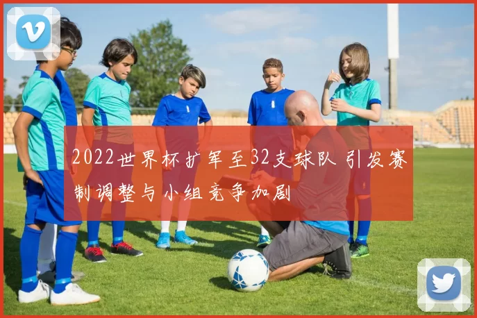 2022世界杯扩军至32支球队 引发赛制调整与小组竞争加剧