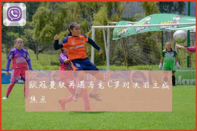 欧冠曼联再遇马竞 C罗对决旧主成焦点