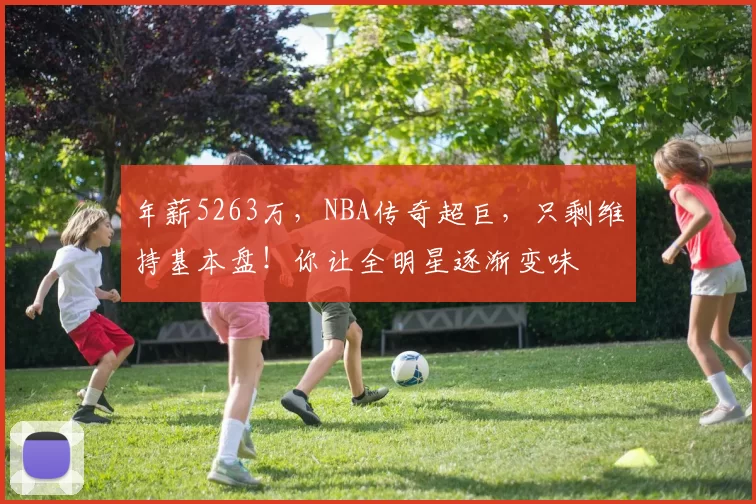 年薪5263万，NBA传奇超巨，只剩维持基本盘！你让全明星逐渐变味